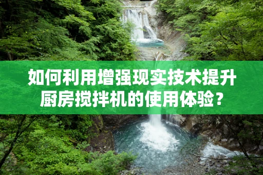 如何利用增强现实技术提升厨房搅拌机的使用体验？