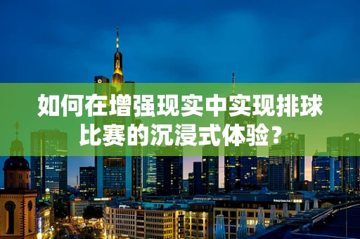 如何在增强现实中实现排球比赛的沉浸式体验？