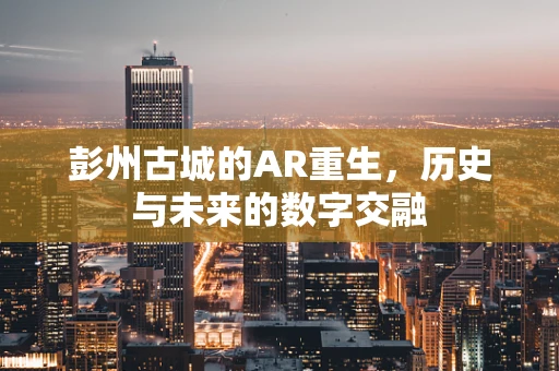 彭州古城的AR重生，历史与未来的数字交融