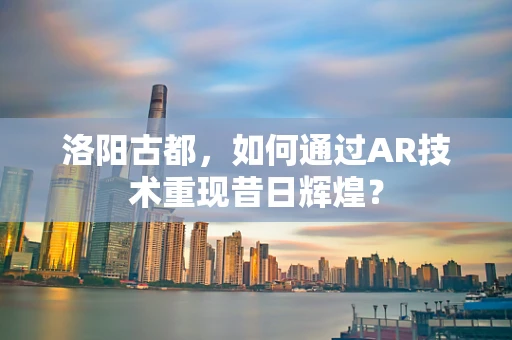 洛阳古都，如何通过AR技术重现昔日辉煌？