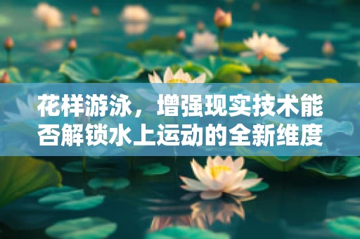 花样游泳，增强现实技术能否解锁水上运动的全新维度？