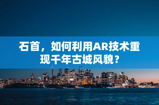 石首，如何利用AR技术重现千年古城风貌？