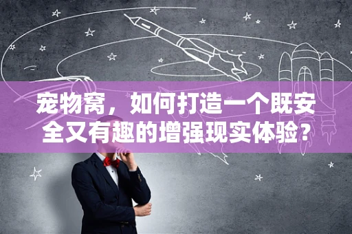 宠物窝，如何打造一个既安全又有趣的增强现实体验？