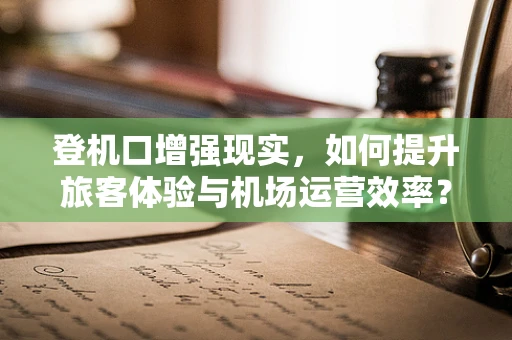 登机口增强现实，如何提升旅客体验与机场运营效率？