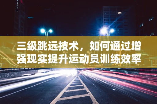三级跳远技术，如何通过增强现实提升运动员训练效率？