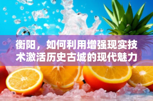 衡阳，如何利用增强现实技术激活历史古城的现代魅力？