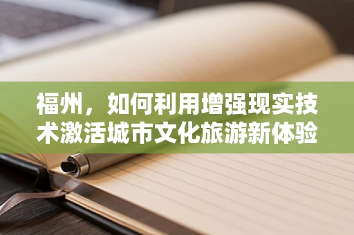 福州，如何利用增强现实技术激活城市文化旅游新体验？