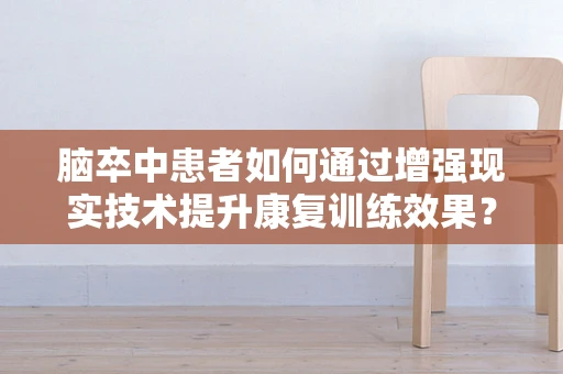 脑卒中患者如何通过增强现实技术提升康复训练效果？
