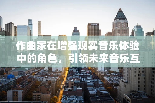 作曲家在增强现实音乐体验中的角色，引领未来音乐互动的先锋？