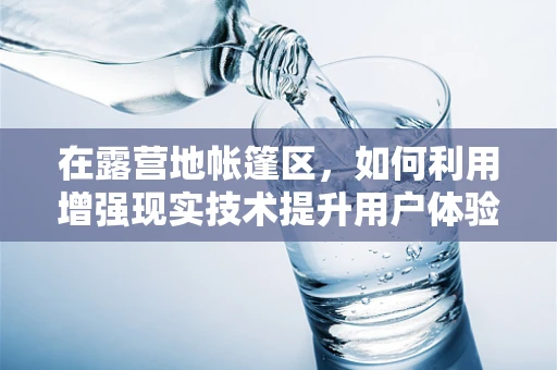 在露营地帐篷区，如何利用增强现实技术提升用户体验？
