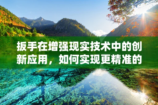 扳手在增强现实技术中的创新应用，如何实现更精准的维修体验？