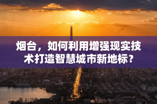 烟台，如何利用增强现实技术打造智慧城市新地标？
