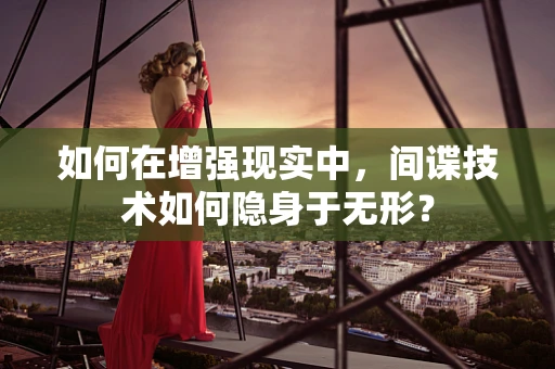 如何在增强现实中，间谍技术如何隐身于无形？