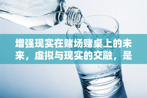 增强现实在赌场赌桌上的未来，虚拟与现实的交融，是革新还是挑战？