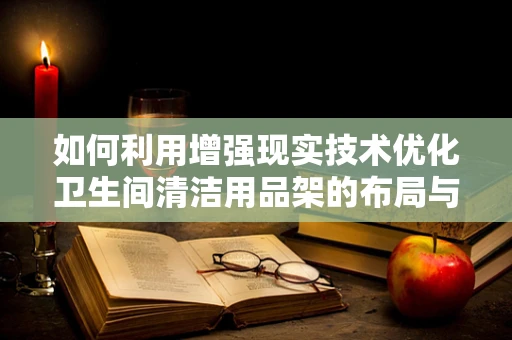 如何利用增强现实技术优化卫生间清洁用品架的布局与使用体验？