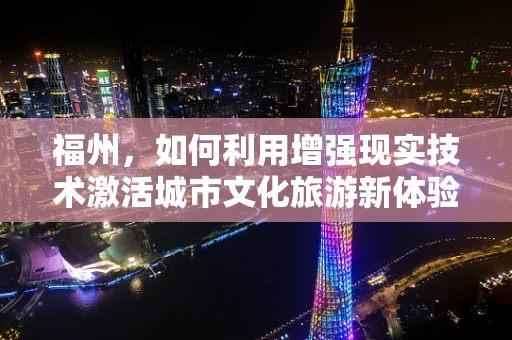 福州，如何利用增强现实技术激活城市文化旅游新体验？