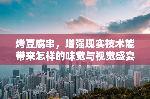 烤豆腐串，增强现实技术能带来怎样的味觉与视觉盛宴？