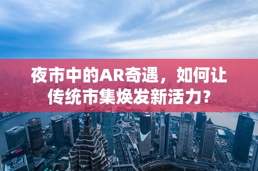 夜市中的AR奇遇，如何让传统市集焕发新活力？