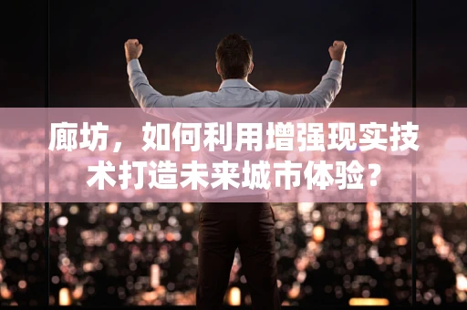 廊坊，如何利用增强现实技术打造未来城市体验？