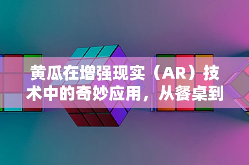 黄瓜在增强现实（AR）技术中的奇妙应用，从餐桌到虚拟展示的跨越