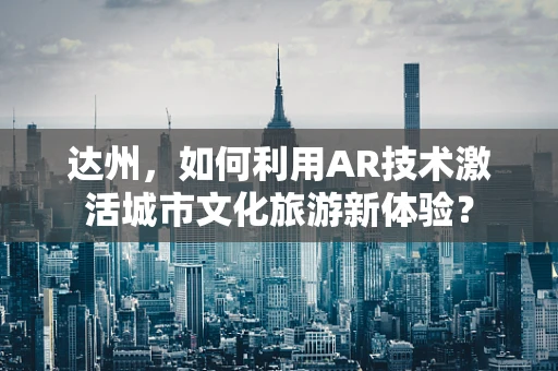 达州，如何利用AR技术激活城市文化旅游新体验？