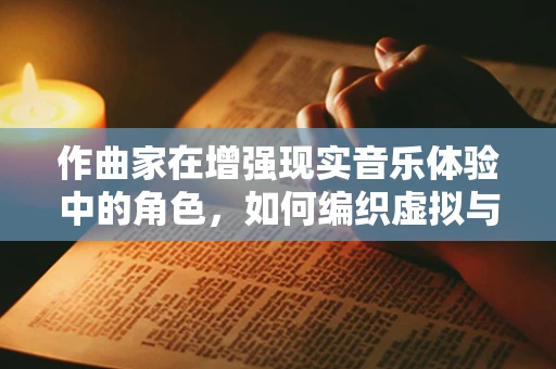 作曲家在增强现实音乐体验中的角色，如何编织虚拟与现实的旋律？