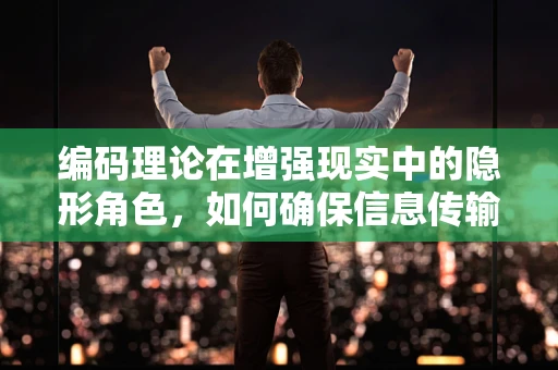 编码理论在增强现实中的隐形角色，如何确保信息传输的可靠与安全？