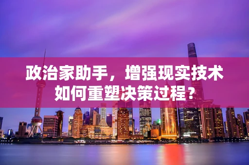 政治家助手，增强现实技术如何重塑决策过程？