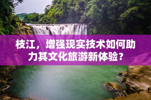 枝江，增强现实技术如何助力其文化旅游新体验？