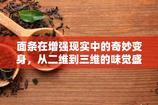 面条在增强现实中的奇妙变身，从二维到三维的味觉盛宴