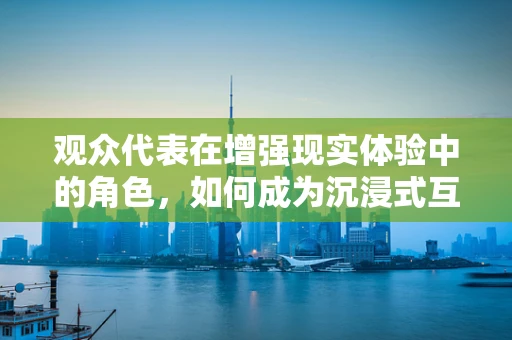 观众代表在增强现实体验中的角色，如何成为沉浸式互动的催化剂？