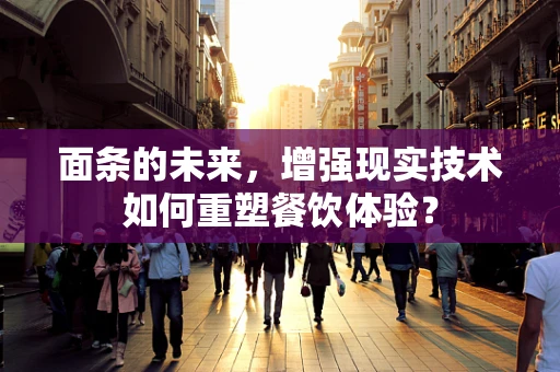面条的未来，增强现实技术如何重塑餐饮体验？