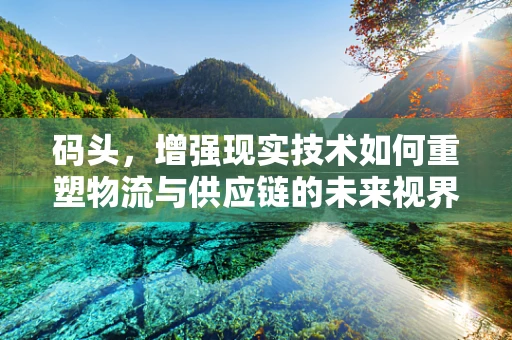 码头，增强现实技术如何重塑物流与供应链的未来视界？