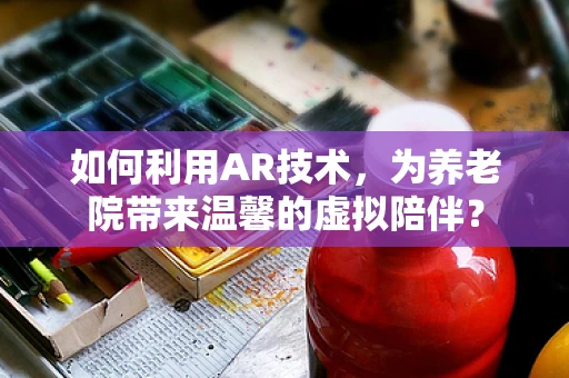 如何利用AR技术，为养老院带来温馨的虚拟陪伴？