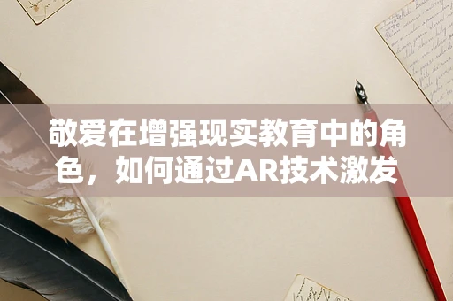 敬爱在增强现实教育中的角色，如何通过AR技术激发学生对知识的敬畏与热爱？