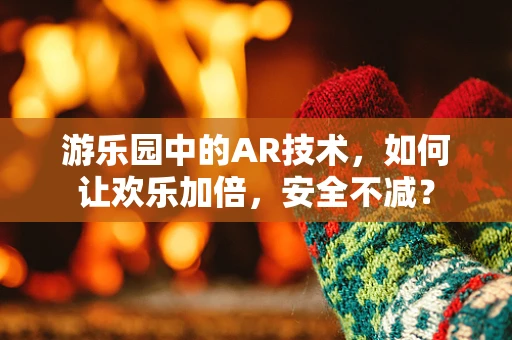 游乐园中的AR技术，如何让欢乐加倍，安全不减？