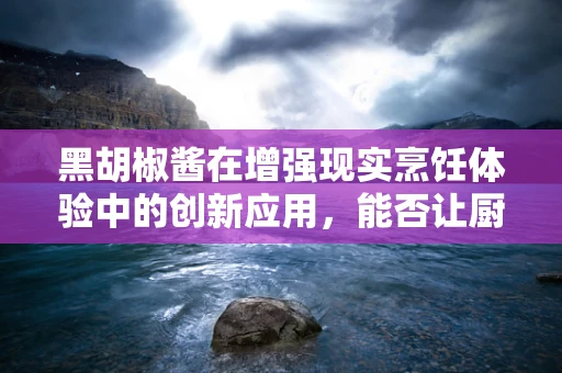 黑胡椒酱在增强现实烹饪体验中的创新应用，能否让厨房变成‘味觉探险’？