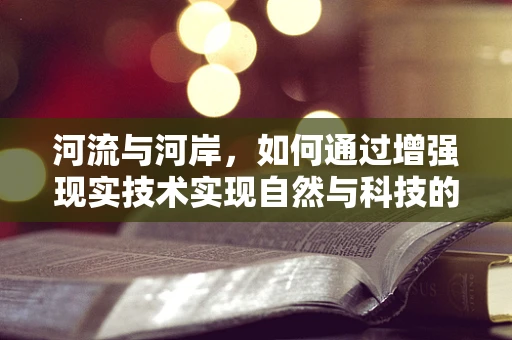 河流与河岸，如何通过增强现实技术实现自然与科技的和谐共生？