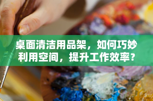 桌面清洁用品架，如何巧妙利用空间，提升工作效率？