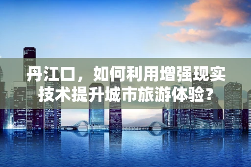 丹江口，如何利用增强现实技术提升城市旅游体验？