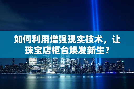 如何利用增强现实技术，让珠宝店柜台焕发新生？