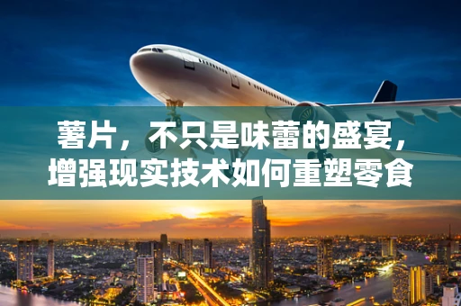 薯片，不只是味蕾的盛宴，增强现实技术如何重塑零食体验？