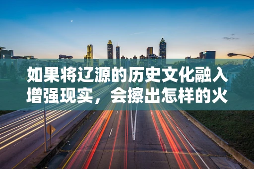 如果将辽源的历史文化融入增强现实，会擦出怎样的火花？