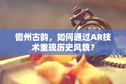 儋州古韵，如何通过AR技术重现历史风貌？