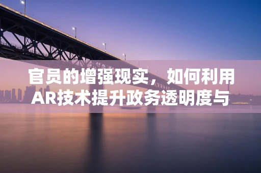 官员的增强现实，如何利用AR技术提升政务透明度与公众参与？