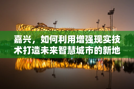 嘉兴，如何利用增强现实技术打造未来智慧城市的新地标？