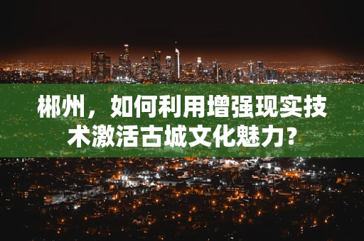 郴州，如何利用增强现实技术激活古城文化魅力？