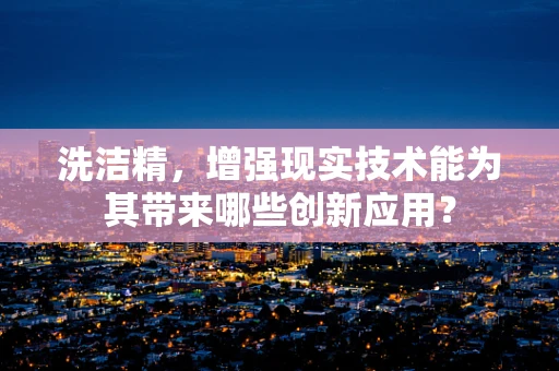 洗洁精，增强现实技术能为其带来哪些创新应用？