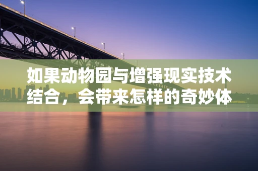 如果动物园与增强现实技术结合，会带来怎样的奇妙体验？