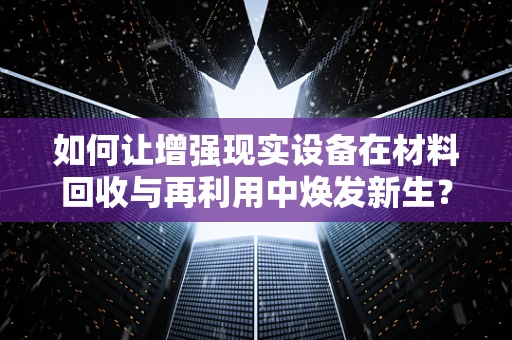 如何让增强现实设备在材料回收与再利用中焕发新生？